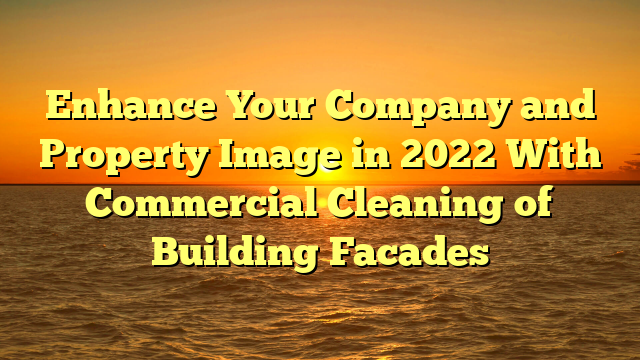 Enhance Your Company and Property Image in 2022 With Commercial Cleaning of Building Facades