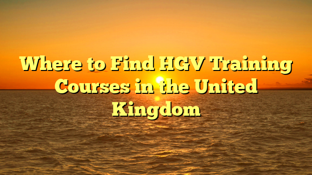 Where to Find HGV Training Courses in the United Kingdom