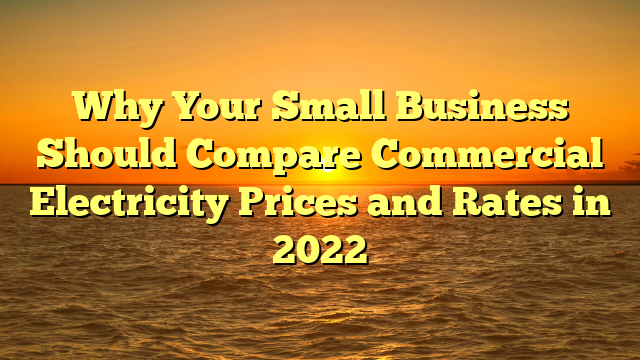 Why Your Small Business Should Compare Commercial Electricity Prices and Rates in 2022
