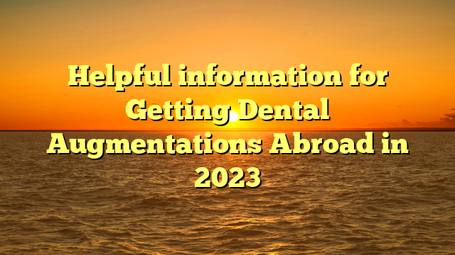 Helpful information for Getting Dental Augmentations Abroad in 2023