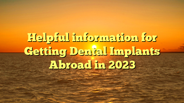 Helpful information for Getting Dental Implants Abroad in 2023